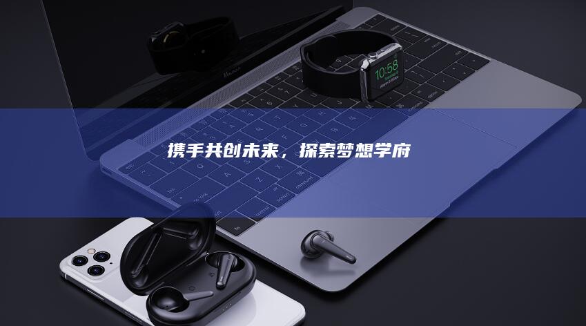 携手共创未来，探索梦想学府